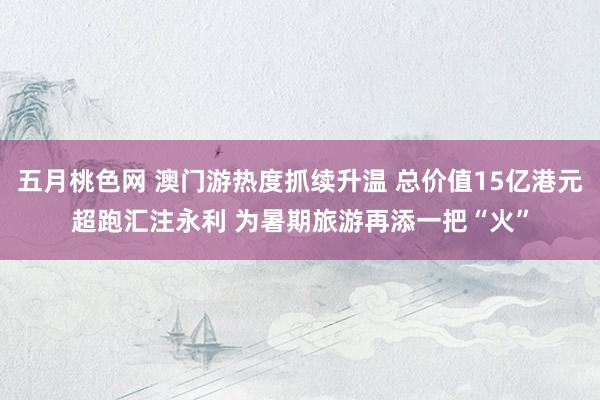 五月桃色网 澳门游热度抓续升温 总价值15亿港元超跑汇注永利 为暑期旅游再添一把“火”