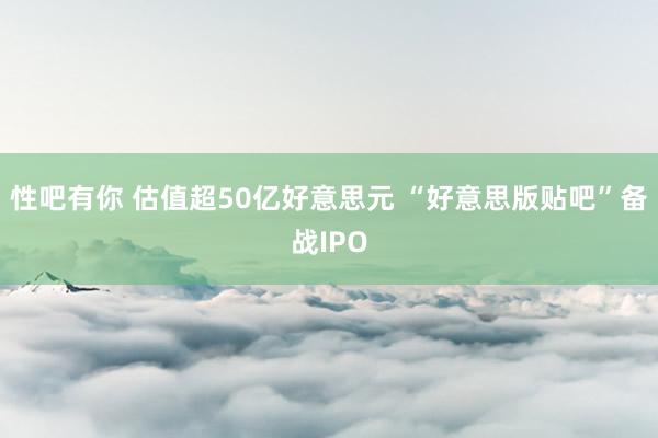 性吧有你 估值超50亿好意思元 “好意思版贴吧”备战IPO