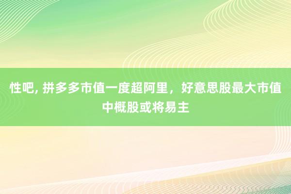 性吧， 拼多多市值一度超阿里，好意思股最大市值中概股或将易主