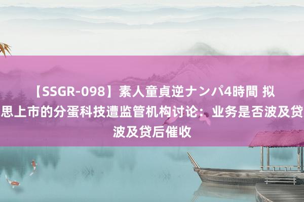 【SSGR-098】素人童貞逆ナンパ4時間 拟赴好意思上市的分蛋科技遭监管机构讨论：业务是否波及贷后催收