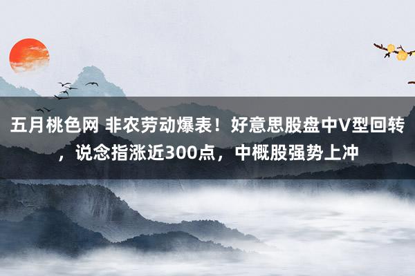 五月桃色网 非农劳动爆表！好意思股盘中V型回转，说念指涨近300点，中概股强势上冲