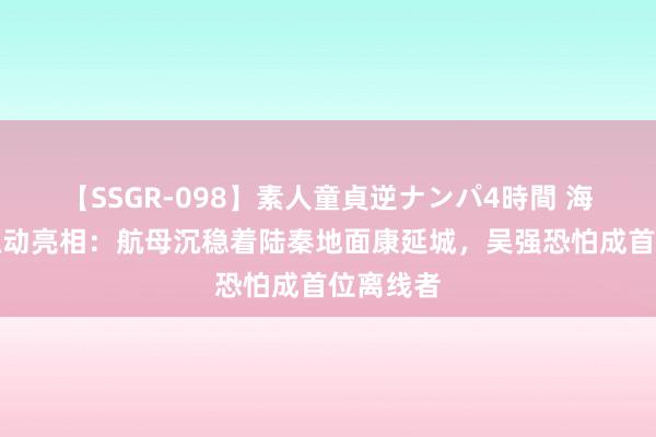 【SSGR-098】素人童貞逆ナンパ4時間 海天雄鹰触动亮相：航母沉稳着陆秦地面康延城，吴强恐怕成首位离线者