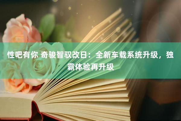 性吧有你 奇骏智驭改日：全新车载系统升级，独霸体验再升级