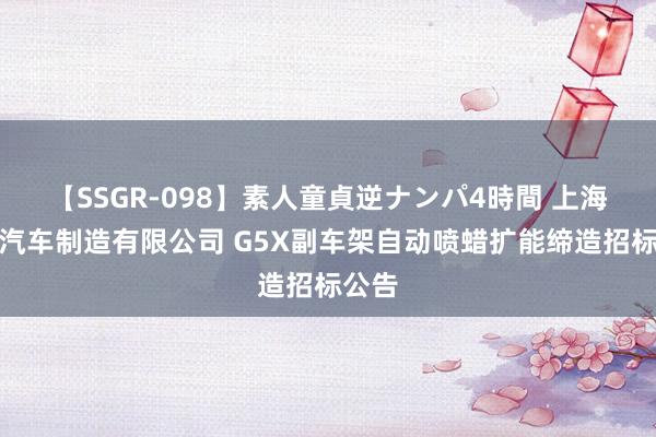 【SSGR-098】素人童貞逆ナンパ4時間 上海汇众汽车制造有限公司 G5X副车架自动喷蜡扩能缔造招标公告