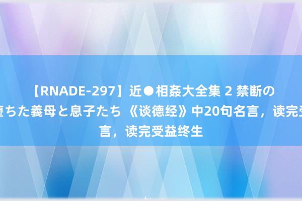 【RNADE-297】近●相姦大全集 2 禁断の性愛に堕ちた義母と息子たち 《谈德经》中20句名言，读完受益终生