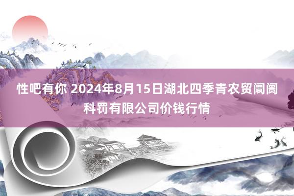 性吧有你 2024年8月15日湖北四季青农贸阛阓科罚有限公司价钱行情