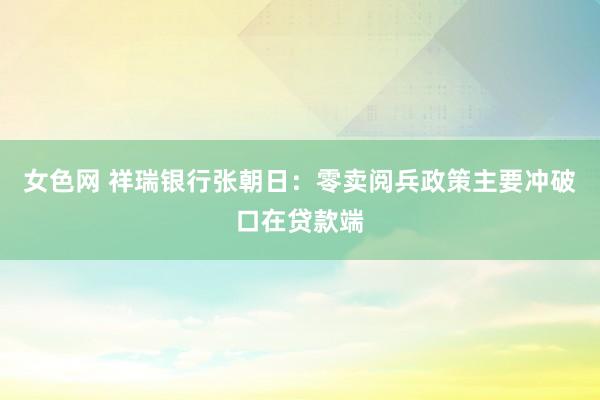 女色网 祥瑞银行张朝日：零卖阅兵政策主要冲破口在贷款端