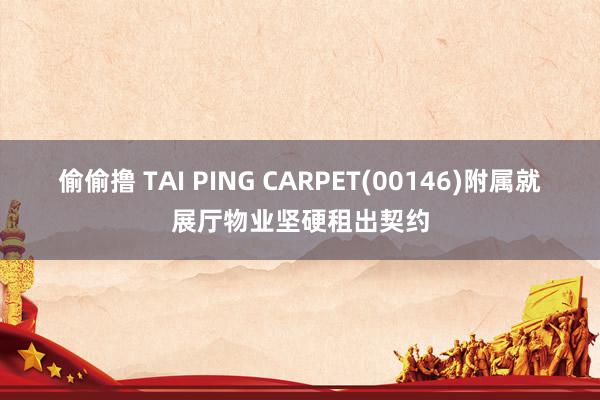 偷偷撸 TAI PING CARPET(00146)附属就展厅物业坚硬租出契约