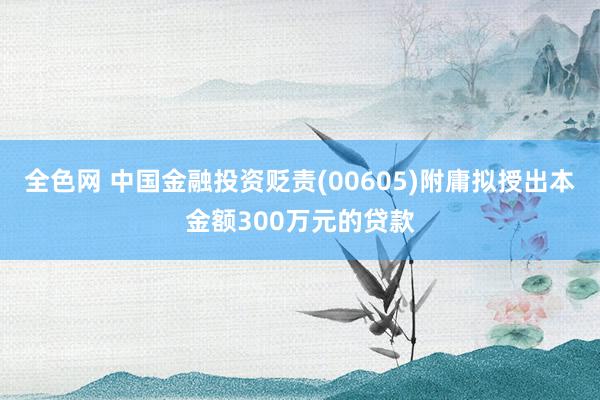 全色网 中国金融投资贬责(00605)附庸拟授出本金额300万元的贷款