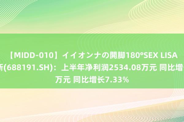 【MIDD-010】イイオンナの開脚180°SEX LISA 智洋翻新(688191.SH)：上半年净利润2534.08万元 同比增长7.33%