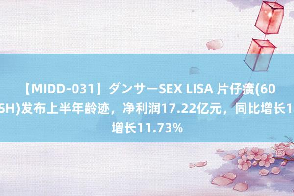 【MIDD-031】ダンサーSEX LISA 片仔癀(600436.SH)发布上半年龄迹，净利润17.22亿元，同比增长11.73%