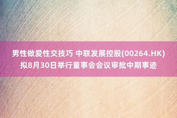 男性做爱性交技巧 中联发展控股(00264.HK)拟8月30日举行董事会会议审批中期事迹