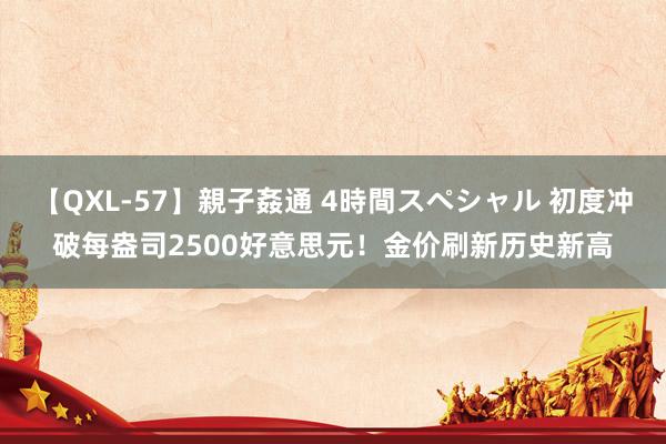 【QXL-57】親子姦通 4時間スペシャル 初度冲破每盎司2500好意思元！金价刷新历史新高