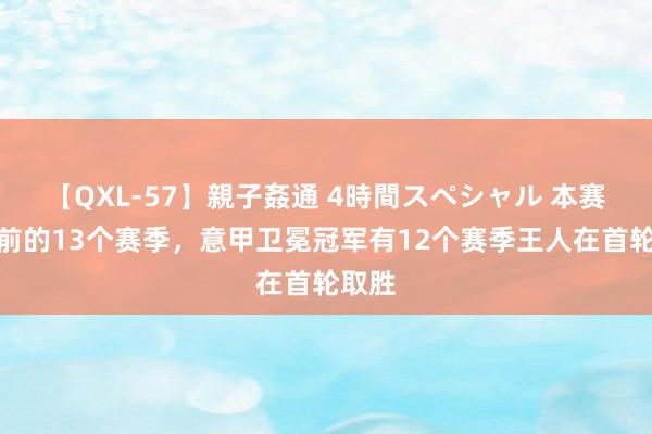 【QXL-57】親子姦通 4時間スペシャル 本赛季之前的13个赛季，意甲卫冕冠军有12个赛季王人在首轮取胜