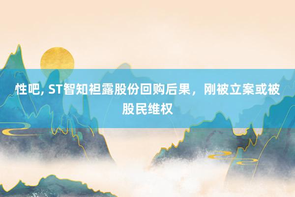 性吧， ST智知袒露股份回购后果，刚被立案或被股民维权