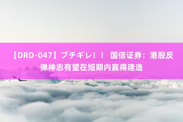 【DRD-047】ブチギレ！！ 国信证券：港股反弹神志有望在短期内赢得建造