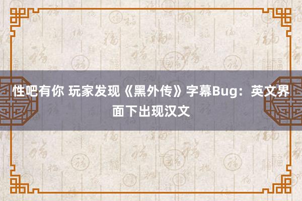 性吧有你 玩家发现《黑外传》字幕Bug：英文界面下出现汉文