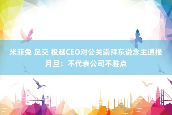 米菲兔 足交 极越CEO对公关崇拜东说念主通报月旦：不代表公司不雅点