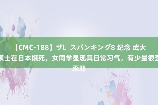 【CMC-188】ザ・スパンキング8 纪念 武大女硕士在日本饿死，女同学显现其日常习气，有少量很歪邪