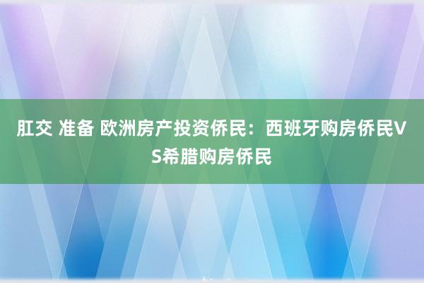 肛交 准备 欧洲房产投资侨民：西班牙购房侨民VS希腊购房侨民