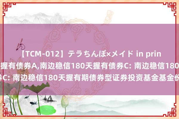 【TCM-012】テラちんぽ×メイド in prin MIKA 南边稳信180天握有债券A，南边稳信180天握有债券C: 南边稳信180天握有期债券型证券投资基金基金份额发售公告