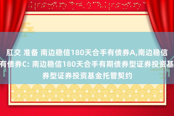 肛交 准备 南边稳信180天合手有债券A，南边稳信180天合手有债券C: 南边稳信180天合手有期债券型证券投资基金托管契约