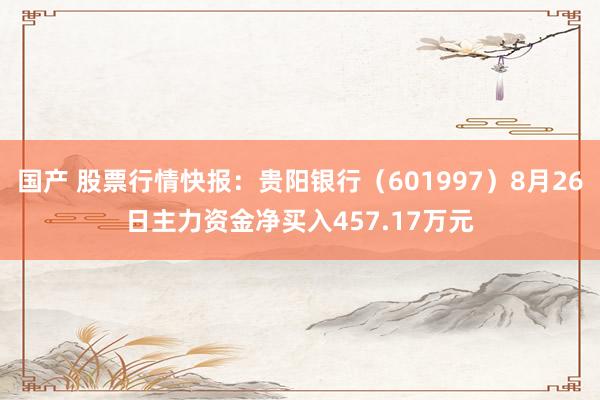 国产 股票行情快报：贵阳银行（601997）8月26日主力资金净买入457.17万元