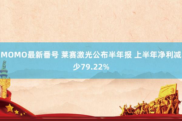 MOMO最新番号 莱赛激光公布半年报 上半年净利减少79.22%