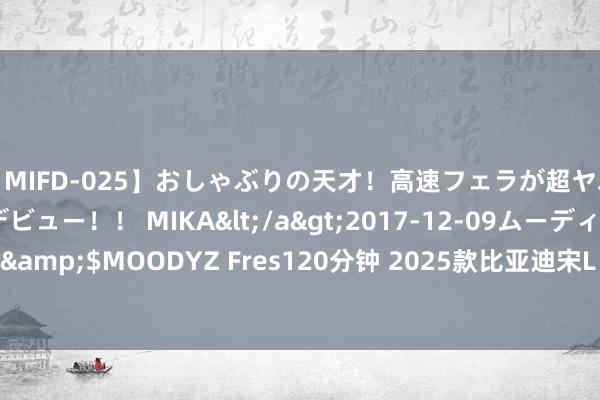 【MIFD-025】おしゃぶりの天才！高速フェラが超ヤバイ即尺黒ギャルAVデビュー！！ MIKA</a>2017-12-09ムーディーズ&$MOODYZ Fres120分钟 2025款比亚迪宋L EV预报图公布 成皆车展上市