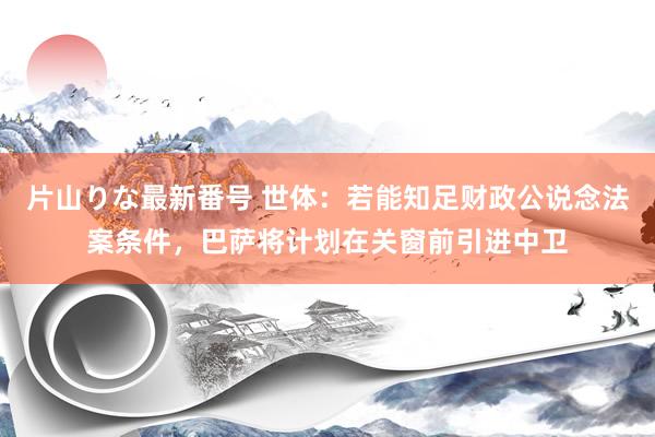 片山りな最新番号 世体：若能知足财政公说念法案条件，巴萨将计划在关窗前引进中卫