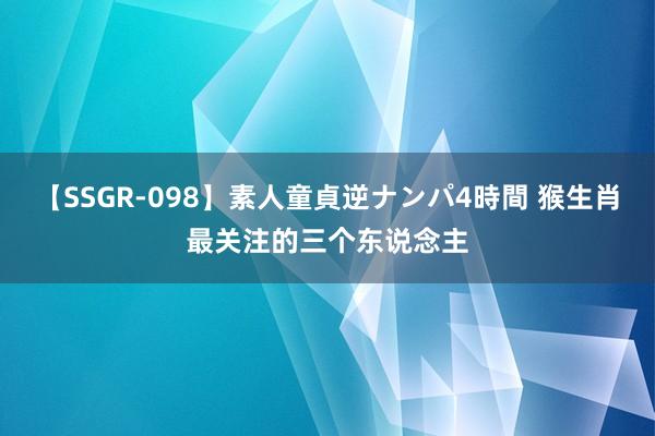 【SSGR-098】素人童貞逆ナンパ4時間 猴生肖最关注的三个东说念主