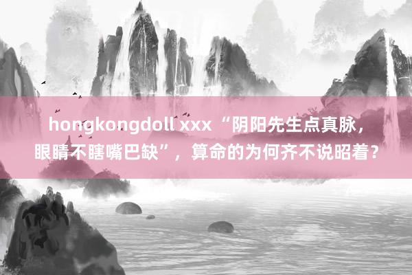 hongkongdoll xxx “阴阳先生点真脉，眼睛不瞎嘴巴缺”，算命的为何齐不说昭着？