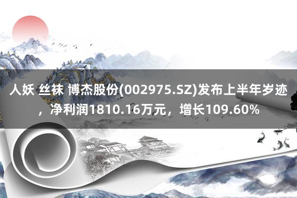 人妖 丝袜 博杰股份(002975.SZ)发布上半年岁迹，净利润1810.16万元，增长109.60%