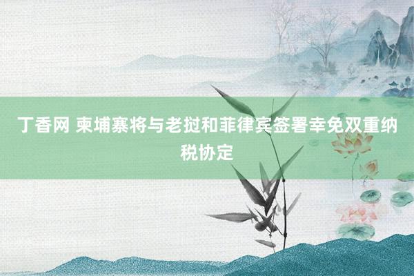 丁香网 柬埔寨将与老挝和菲律宾签署幸免双重纳税协定