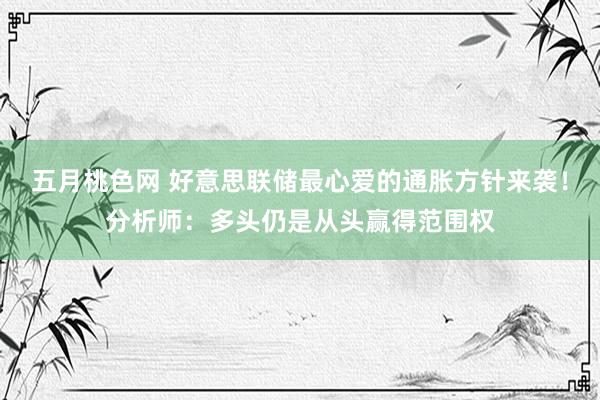 五月桃色网 好意思联储最心爱的通胀方针来袭！分析师：多头仍是从头赢得范围权