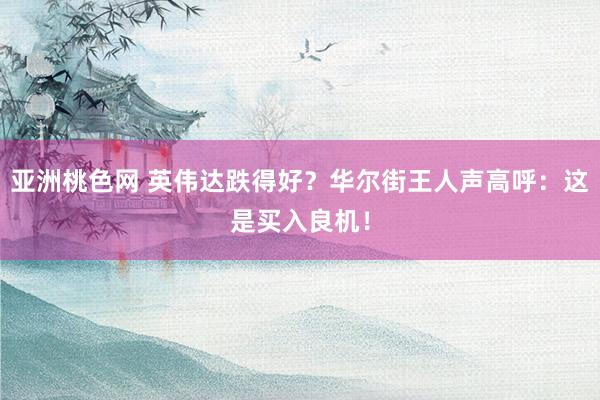 亚洲桃色网 英伟达跌得好？华尔街王人声高呼：这是买入良机！