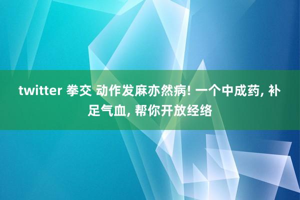 twitter 拳交 动作发麻亦然病! 一个中成药， 补足气血， 帮你开放经络