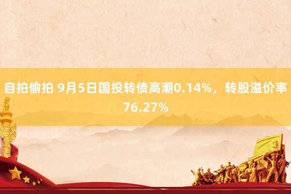 自拍偷拍 9月5日国投转债高潮0.14%，转股溢价率76.27%