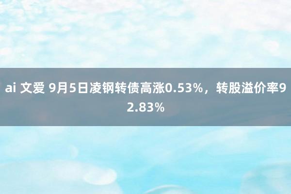 ai 文爱 9月5日凌钢转债高涨0.53%，转股溢价率92.83%