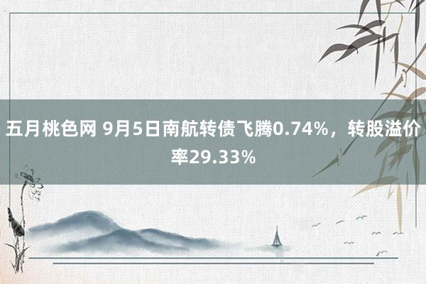 五月桃色网 9月5日南航转债飞腾0.74%，转股溢价率29.33%