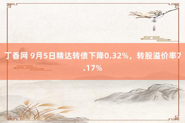 丁香网 9月5日精达转债下降0.32%，转股溢价率7.17%