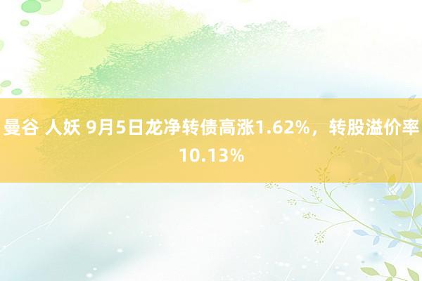 曼谷 人妖 9月5日龙净转债高涨1.62%，转股溢价率10.13%