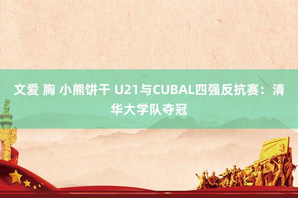 文爱 胸 小熊饼干 U21与CUBAL四强反抗赛：清华大学队夺冠