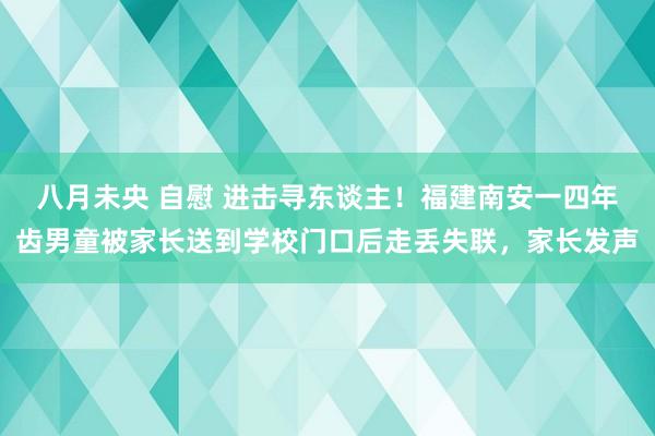 八月未央 自慰 进击寻东谈主！福建南安一四年齿男童被家长送到学校门口后走丢失联，家长发声