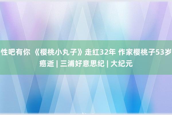 性吧有你 《樱桃小丸子》走红32年 作家樱桃子53岁癌逝 | 三浦好意思纪 | 大纪元