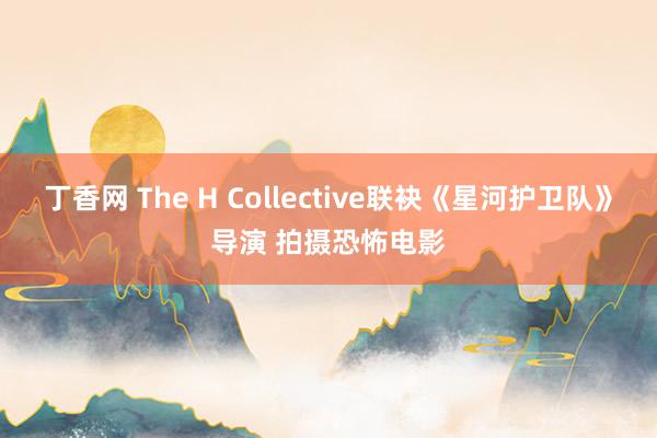 丁香网 The H Collective联袂《星河护卫队》导演 拍摄恐怖电影