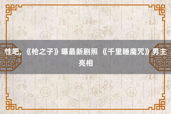 性吧， 《枪之子》曝最新剧照 《千里睡魔咒》男主亮相