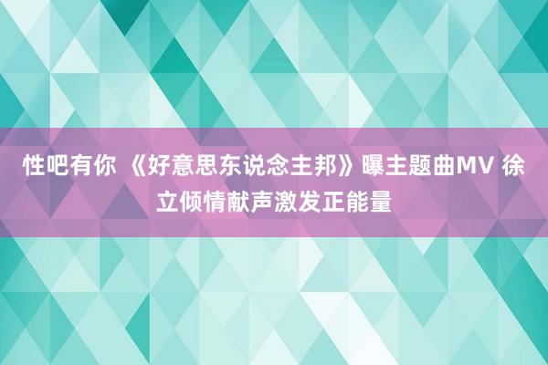 性吧有你 《好意思东说念主邦》曝主题曲MV 徐立倾情献声激发正能量