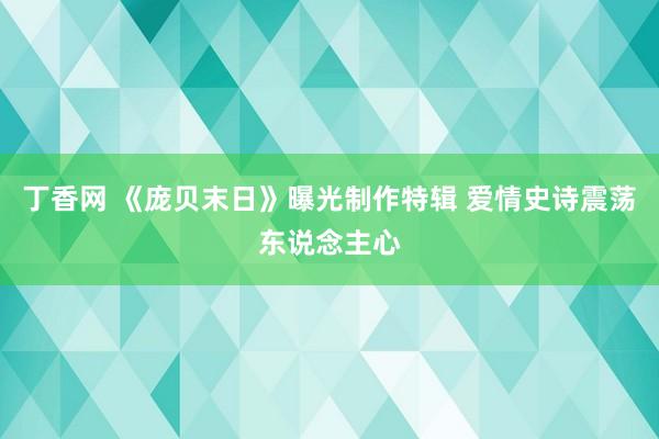 丁香网 《庞贝末日》曝光制作特辑 爱情史诗震荡东说念主心