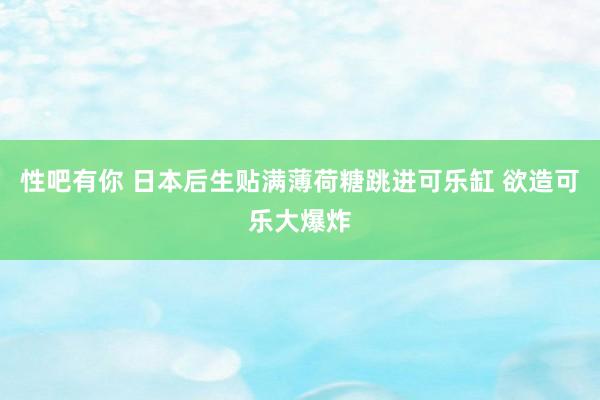 性吧有你 日本后生贴满薄荷糖跳进可乐缸 欲造可乐大爆炸